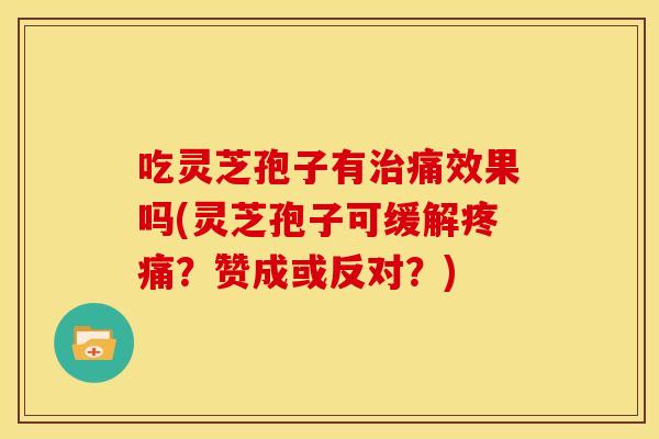 吃灵芝孢子有痛效果吗(灵芝孢子可缓解?赞成或反对?) 吃灵芝孢子有痛效果吗(灵芝孢子可缓解?赞成或反对?)