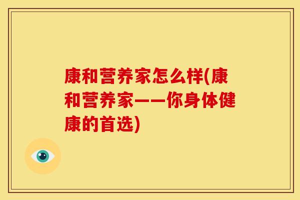 康和营养家怎么样(康和营养家——你身体健康的首选) 康和营养家怎么样(康和营养家——你身体健康的首选)