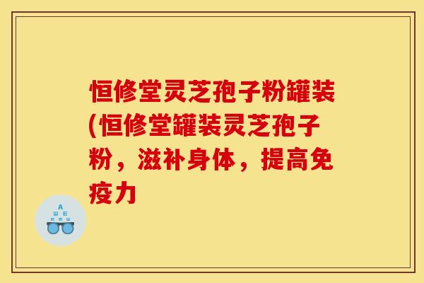 恒修堂灵芝孢子粉罐装(恒修堂罐装灵芝孢子粉,滋补身体,提高免疫力 恒修堂灵芝孢子粉罐装(恒修堂罐装灵芝孢子粉,滋补身体,提高免疫力