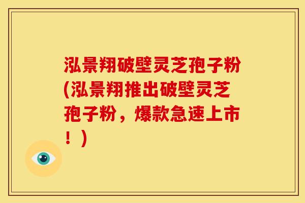泓景翔破壁灵芝孢子粉(泓景翔推出破壁灵芝孢子粉,爆款急速上市!) 泓景翔破壁灵芝孢子粉(泓景翔推出破壁灵芝孢子粉,爆款急速上市!)