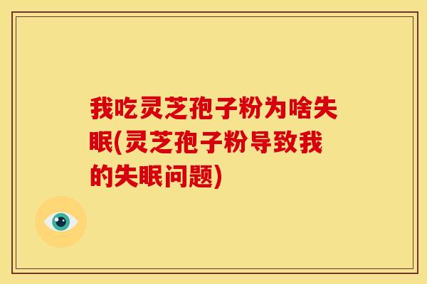 我吃灵芝孢子粉为啥(灵芝孢子粉导致我的问题) 我吃灵芝孢子粉为啥(灵芝孢子粉导致我的问题)