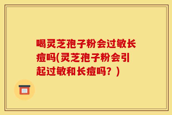 喝灵芝孢子粉会长痘吗(灵芝孢子粉会引起和长痘吗？)