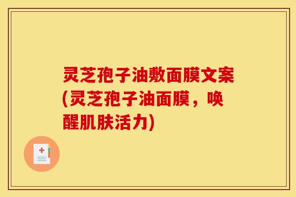 灵芝孢子油敷面膜文案(灵芝孢子油面膜,唤醒活力) 灵芝孢子油敷面膜文案(灵芝孢子油面膜,唤醒活力)