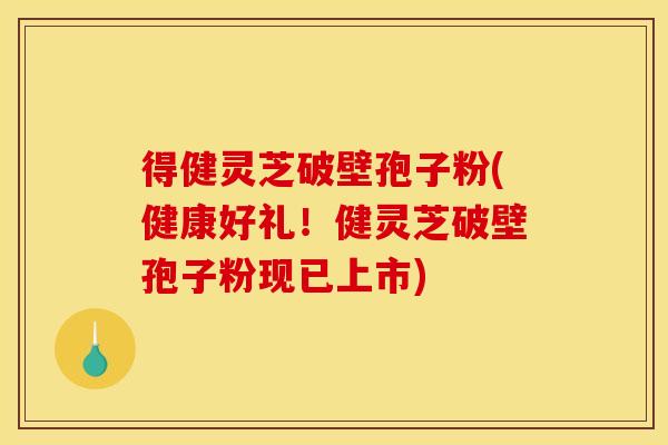 得健灵芝破壁孢子粉(健康好礼!健灵芝破壁孢子粉现已上市) 得健灵芝破壁孢子粉(健康好礼!健灵芝破壁孢子粉现已上市)