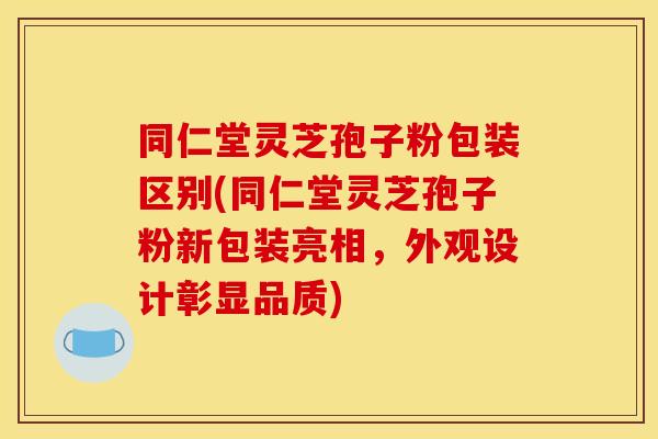 同仁堂灵芝孢子粉包装区别(同仁堂灵芝孢子粉新包装亮相,外观设计彰显品质) 同仁堂灵芝孢子粉包装区别(同仁堂灵芝孢子粉新包装亮相,外观设计彰显品质)