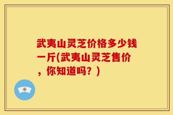 武夷山灵芝价格多少钱一斤(武夷山灵芝售价,你知道吗?) 武夷山灵芝价格多少钱一斤(武夷山灵芝售价,你知道吗?)