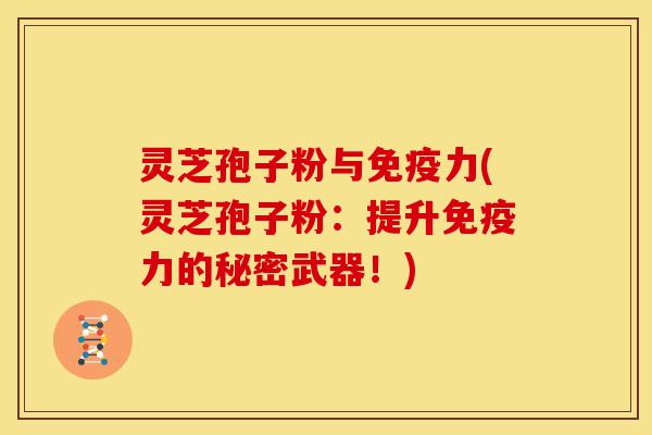 灵芝孢子粉与免疫力(灵芝孢子粉:提升免疫力的秘密武器!) 灵芝孢子粉与免疫力(灵芝孢子粉:提升免疫力的秘密武器!)
