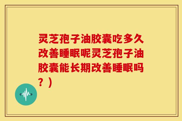 灵芝孢子油胶囊吃多久改善呢灵芝孢子油胶囊能长期改善吗?) 灵芝孢子油胶囊吃多久改善呢灵芝孢子油胶囊能长期改善吗?)
