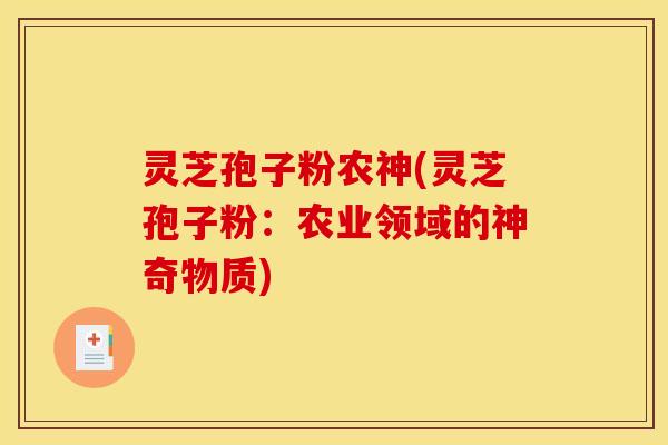 灵芝孢子粉农神(灵芝孢子粉:农业领域的神奇物质) 灵芝孢子粉农神(灵芝孢子粉:农业领域的神奇物质)