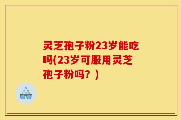 灵芝孢子粉23岁能吃吗(23岁可服用灵芝孢子粉吗?) 灵芝孢子粉23岁能吃吗(23岁可服用灵芝孢子粉吗?)