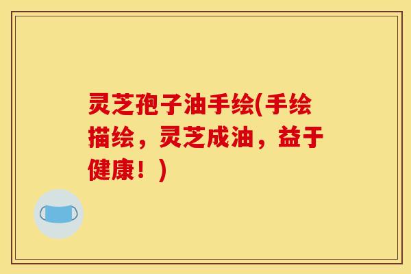 灵芝孢子油手绘(手绘描绘,灵芝成油,益于健康!) 灵芝孢子油手绘(手绘描绘,灵芝成油,益于健康!)