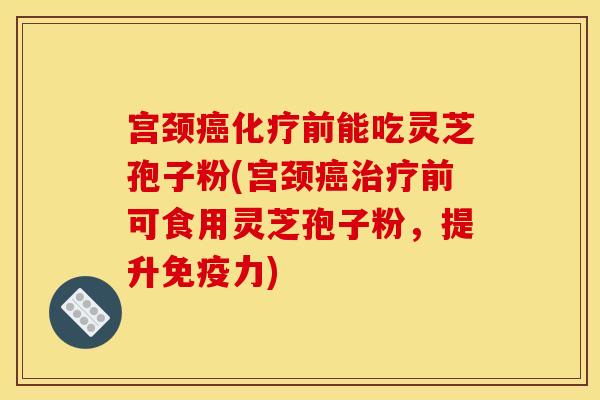 宫颈前能吃灵芝孢子粉(宫颈前可食用灵芝孢子粉,提升免疫力) 宫颈前能吃灵芝孢子粉(宫颈前可食用灵芝孢子粉,提升免疫力)