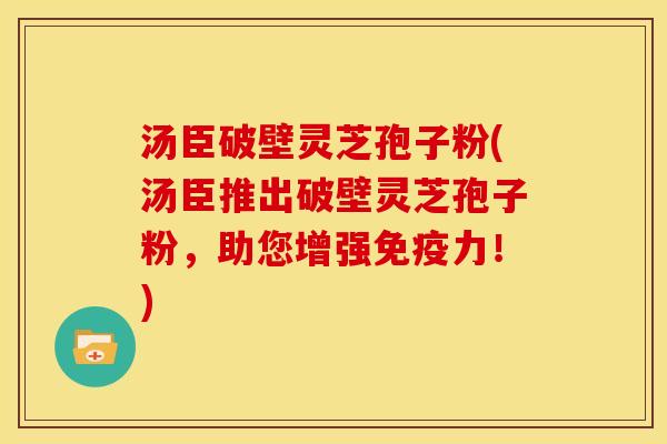 汤臣破壁灵芝孢子粉(汤臣推出破壁灵芝孢子粉，助您增强免疫力！)
