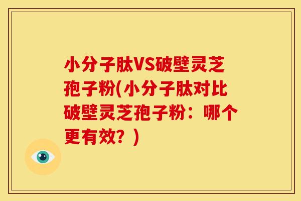 小分子肽VS破壁灵芝孢子粉(小分子肽对比破壁灵芝孢子粉:哪个更有效?) 小分子肽VS破壁灵芝孢子粉(小分子肽对比破壁灵芝孢子粉:哪个更有效?)