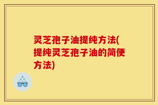 灵芝孢子油提纯方法(提纯灵芝孢子油的简便方法) 灵芝孢子油提纯方法(提纯灵芝孢子油的简便方法)