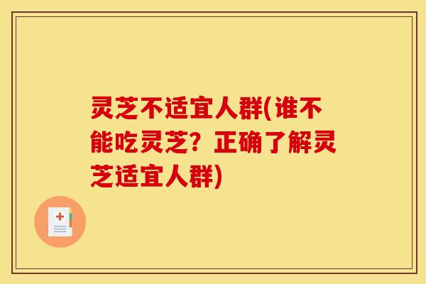 灵芝不适宜人群(谁不能吃灵芝?正确了解灵芝适宜人群) 灵芝不适宜人群(谁不能吃灵芝?正确了解灵芝适宜人群)