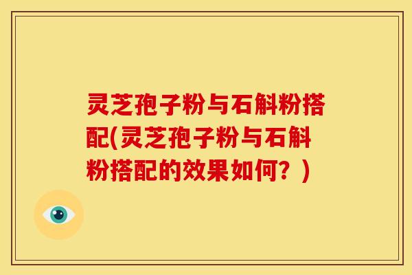灵芝孢子粉与石斛粉搭配(灵芝孢子粉与石斛粉搭配的效果如何?) 灵芝孢子粉与石斛粉搭配(灵芝孢子粉与石斛粉搭配的效果如何?)