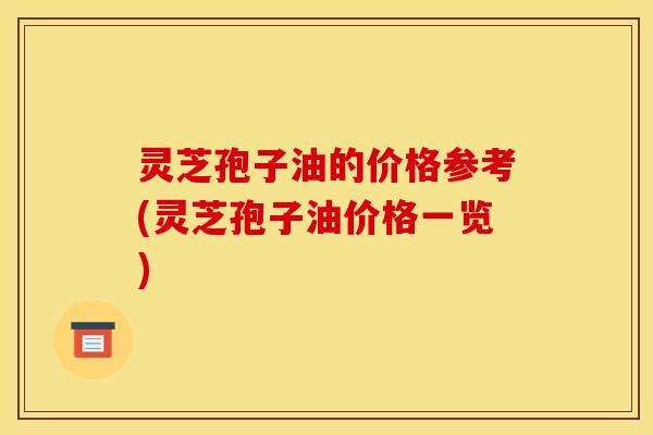 灵芝孢子油的价格参考(灵芝孢子油价格一览) 灵芝孢子油的价格参考(灵芝孢子油价格一览)