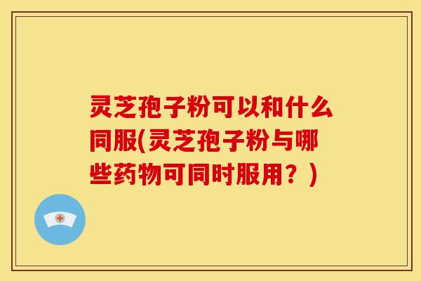 灵芝孢子粉可以和什么同服(灵芝孢子粉与哪些可同时服用?) 灵芝孢子粉可以和什么同服(灵芝孢子粉与哪些可同时服用?)