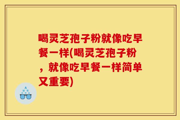喝灵芝孢子粉就像吃早餐一样(喝灵芝孢子粉,就像吃早餐一样简单又重要) 喝灵芝孢子粉就像吃早餐一样(喝灵芝孢子粉,就像吃早餐一样简单又重要)