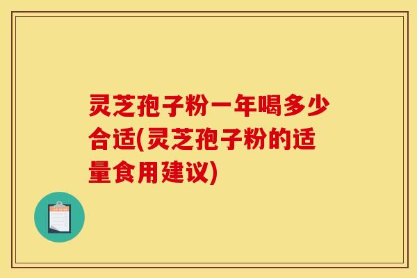 灵芝孢子粉一年喝多少合适(灵芝孢子粉的适量食用建议)