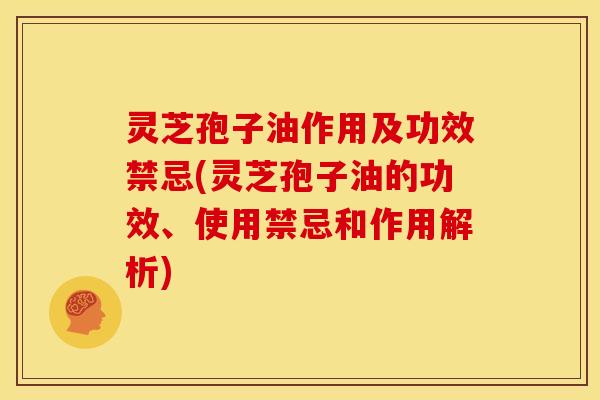 灵芝孢子油作用及功效禁忌(灵芝孢子油的功效、使用禁忌和作用解析) 灵芝孢子油作用及功效禁忌(灵芝孢子油的功效、使用禁忌和作用解析)