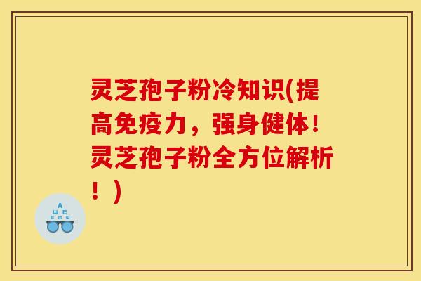 灵芝孢子粉冷知识(提高免疫力,强身健体!灵芝孢子粉全方位解析!) 灵芝孢子粉冷知识(提高免疫力,强身健体!灵芝孢子粉全方位解析!)