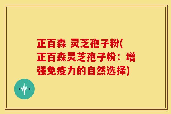 正百森 灵芝孢子粉(正百森灵芝孢子粉:增强免疫力的自然选择) 正百森 灵芝孢子粉(正百森灵芝孢子粉:增强免疫力的自然选择)
