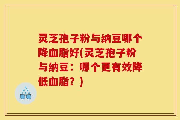灵芝孢子粉与纳豆哪个降好(灵芝孢子粉与纳豆:哪个更有效降低?) 灵芝孢子粉与纳豆哪个降好(灵芝孢子粉与纳豆:哪个更有效降低?)