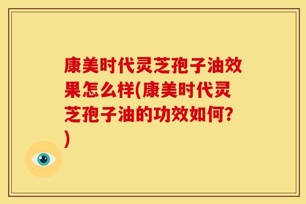 康美时代灵芝孢子油效果怎么样(康美时代灵芝孢子油的功效如何？)