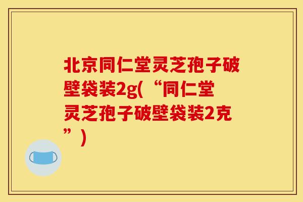 北京同仁堂灵芝孢子破壁袋装2g(“同仁堂灵芝孢子破壁袋装2克”) 北京同仁堂灵芝孢子破壁袋装2g(“同仁堂灵芝孢子破壁袋装2克”)