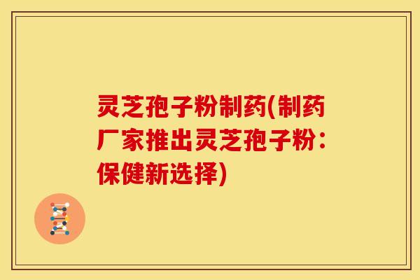 灵芝孢子粉制药(制药厂家推出灵芝孢子粉:保健新选择) 灵芝孢子粉制药(制药厂家推出灵芝孢子粉:保健新选择)