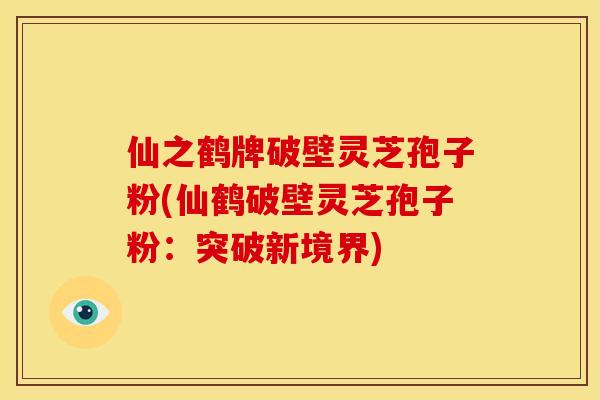 仙之鹤牌破壁灵芝孢子粉(仙鹤破壁灵芝孢子粉:突破新境界) 仙之鹤牌破壁灵芝孢子粉(仙鹤破壁灵芝孢子粉:突破新境界)