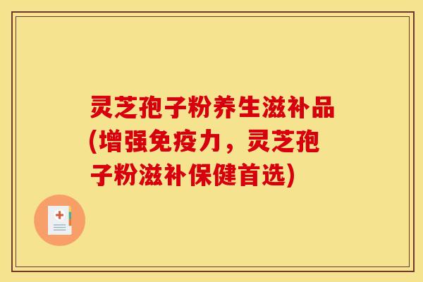 灵芝孢子粉养生滋补品(增强免疫力,灵芝孢子粉滋补保健首选) 灵芝孢子粉养生滋补品(增强免疫力,灵芝孢子粉滋补保健首选)