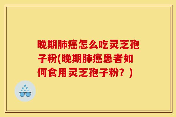 晚期怎么吃灵芝孢子粉(晚期患者如何食用灵芝孢子粉?) 晚期怎么吃灵芝孢子粉(晚期患者如何食用灵芝孢子粉?)