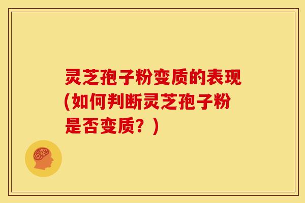 灵芝孢子粉变质的表现(如何判断灵芝孢子粉是否变质?) 灵芝孢子粉变质的表现(如何判断灵芝孢子粉是否变质?)
