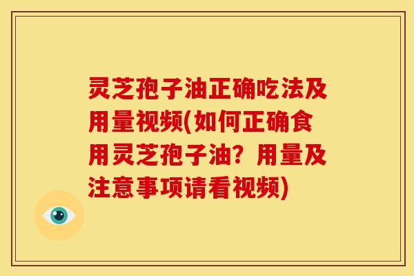 灵芝孢子油正确吃法及用量视频(如何正确食用灵芝孢子油？用量及注意事项请看视频)