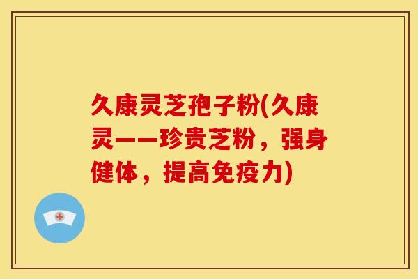 久康灵芝孢子粉(久康灵——珍贵芝粉,强身健体,提高免疫力) 久康灵芝孢子粉(久康灵——珍贵芝粉,强身健体,提高免疫力)