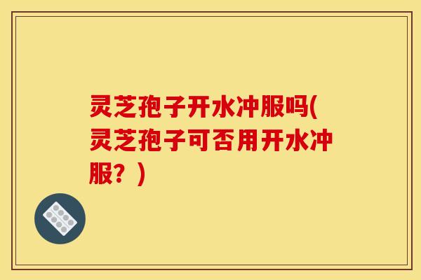 灵芝孢子开水冲服吗(灵芝孢子可否用开水冲服?) 灵芝孢子开水冲服吗(灵芝孢子可否用开水冲服?)