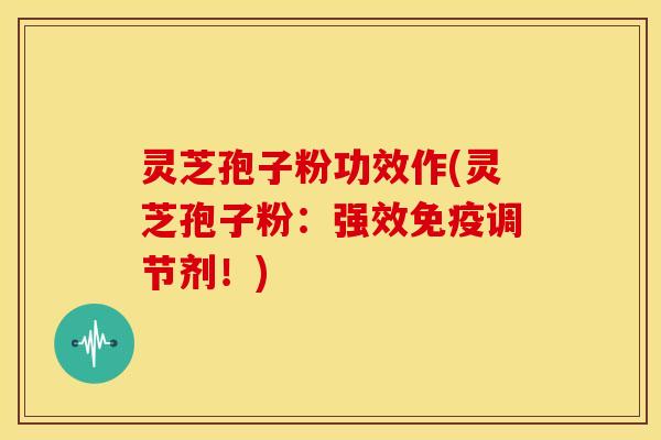 灵芝孢子粉功效作(灵芝孢子粉:强效免疫调节剂!) 灵芝孢子粉功效作(灵芝孢子粉:强效免疫调节剂!)