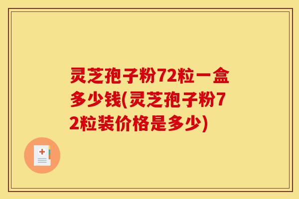 灵芝孢子粉72粒一盒多少钱(灵芝孢子粉72粒装价格是多少)