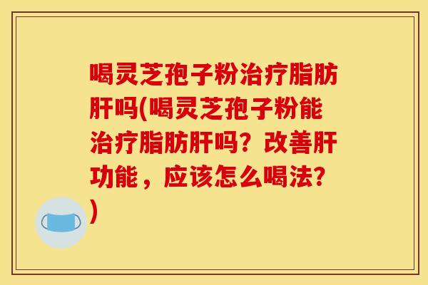 喝灵芝孢子粉脂肪吗(喝灵芝孢子粉能脂肪吗?改善功能,应该怎么喝法?) 喝灵芝孢子粉脂肪吗(喝灵芝孢子粉能脂肪吗?改善功能,应该怎么喝法?)
