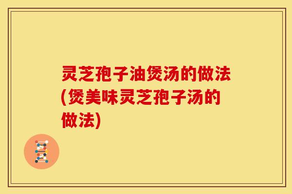灵芝孢子油煲汤的做法(煲美味灵芝孢子汤的做法) 灵芝孢子油煲汤的做法(煲美味灵芝孢子汤的做法)