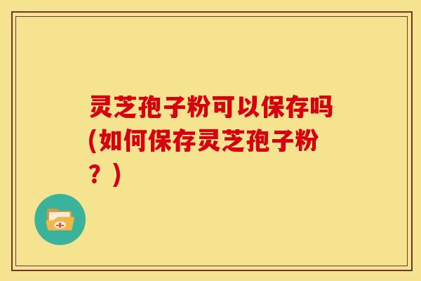 灵芝孢子粉可以保存吗(如何保存灵芝孢子粉?) 灵芝孢子粉可以保存吗(如何保存灵芝孢子粉?)