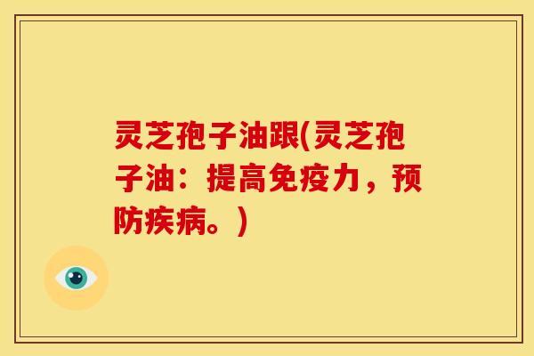 灵芝孢子油跟(灵芝孢子油:提高免疫力,。) 灵芝孢子油跟(灵芝孢子油:提高免疫力,。)