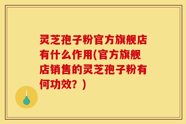 灵芝孢子粉官方旗舰店有什么作用(官方旗舰店销售的灵芝孢子粉有何功效?) 灵芝孢子粉官方旗舰店有什么作用(官方旗舰店销售的灵芝孢子粉有何功效?)