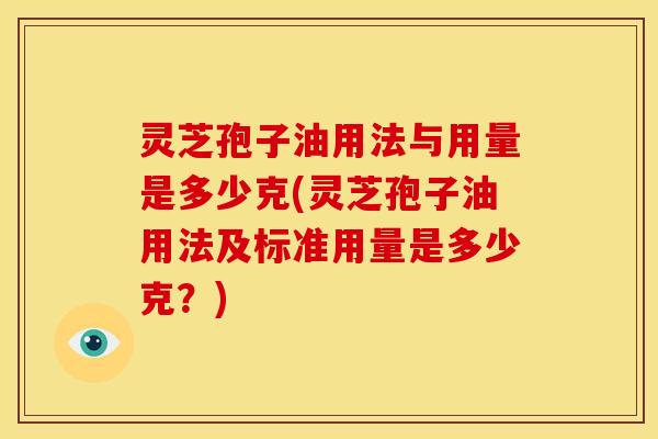 灵芝孢子油用法与用量是多少克(灵芝孢子油用法及标准用量是多少克?) 灵芝孢子油用法与用量是多少克(灵芝孢子油用法及标准用量是多少克?)