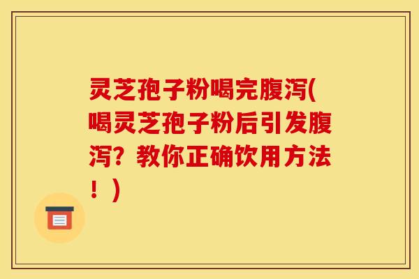 灵芝孢子粉喝完(喝灵芝孢子粉后引发?教你正确饮用方法!) 灵芝孢子粉喝完(喝灵芝孢子粉后引发?教你正确饮用方法!)