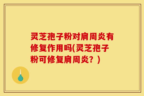 灵芝孢子粉对肩周炎有修复作用吗(灵芝孢子粉可修复肩周炎?) 灵芝孢子粉对肩周炎有修复作用吗(灵芝孢子粉可修复肩周炎?)