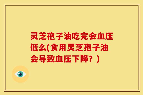灵芝孢子油吃完会低么(食用灵芝孢子油会导致下降？)